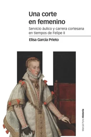 Una Corte en Femenino "Servicio Áulico y Carrera Cortesana en Tiempos de Felipe Ii" Solo Por Tiempo Limitado